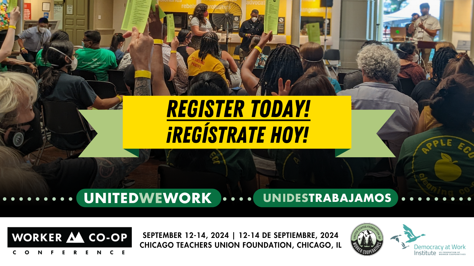 A photo of a room full of people with their backs to the camera, with a range of skin colors and hair textures, some with their hands raised in a voting posture. At the front of the room a black man and a light-skinned woman lead the room in the vote. Text that reads Worker Co-op Conference, Register Today, United We Work, september 12-14 2024, Chicago teachers union foundation, Chicago, IL, by the united states federation of worker cooperatives and the democracy at work institute. Una foto de un salon lleno de personas con sus espaldas hacia la camara, con una gama de tonos de piel y texturas de pelo, algunas con la mano alzada en una postura de votacion. Al frente del salon, un hombre negro y una mujer con piel clara dirigen al salon en la votacion. Texto que dice Registrate hoy, unides trabajamos, 12 a 14 de septeimbre 2024, Chicago teachers union foundation, Chicago, IL, por la federacion de cooperativas en los estados unidos y el instituto para la democracia en el trabajo.
